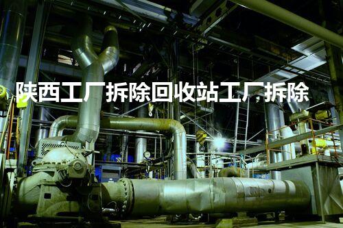 陕西工厂拆除回收站工厂拆除背后的秘密与资源再利用探讨